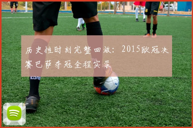 历史性时刻完整回放：2015欧冠决赛巴萨夺冠全程实录