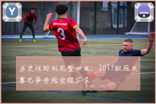 历史性时刻完整回放：2015欧冠决赛巴萨夺冠全程实录
