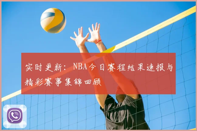 实时更新:NBA今日赛程结果速报与精彩赛事集锦回顾