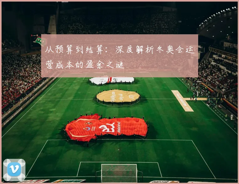 从预算到结算:深度解析冬奥会运营成本的盈余之谜