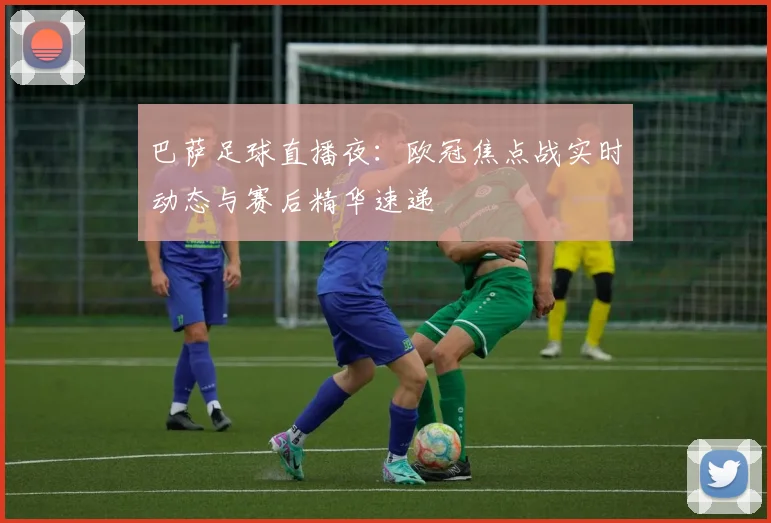 巴萨足球直播夜：欧冠焦点战实时动态与赛后精华速递