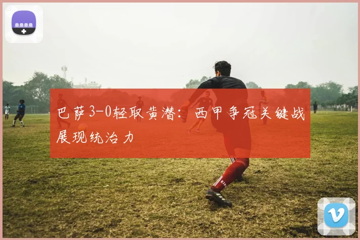 巴萨3-0轻取黄潜:西甲争冠关键战展现统治力