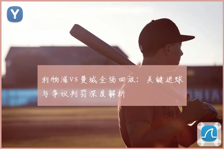 利物浦vs曼城全场回放:关键进球与争议判罚深度解析