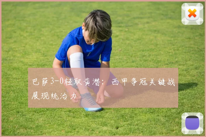 巴萨3-0轻取黄潜:西甲争冠关键战展现统治力