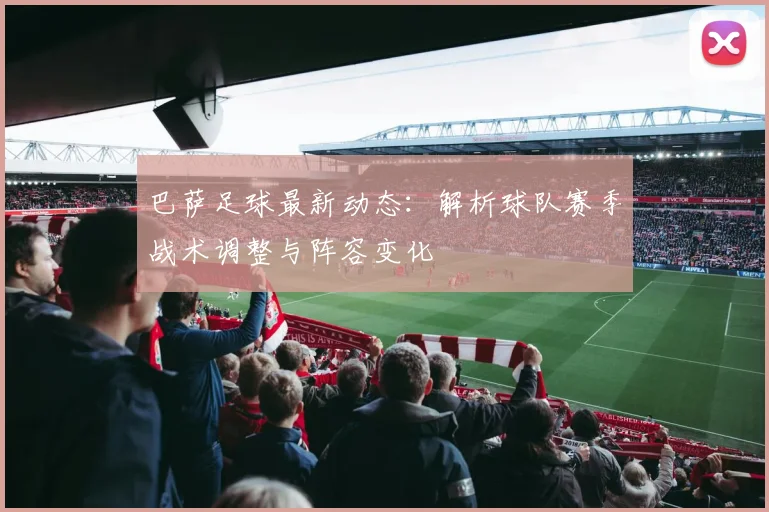 巴萨足球最新动态：解析球队赛季战术调整与阵容变化