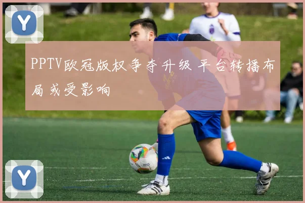 PPTV欧冠版权争夺升级 平台转播布局或受影响
